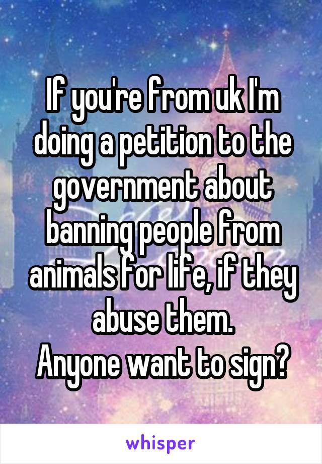 If you're from uk I'm doing a petition to the government about banning people from animals for life, if they abuse them.
Anyone want to sign?