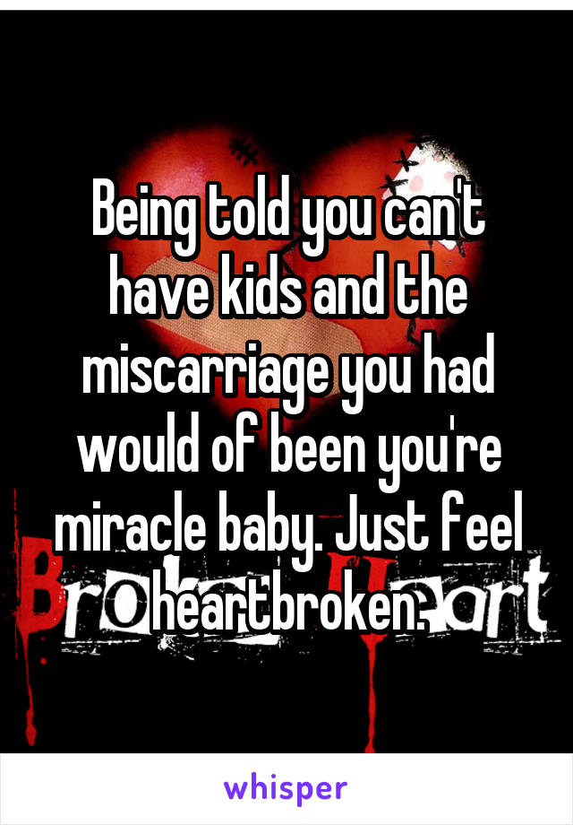 Being told you can't have kids and the miscarriage you had would of been you're miracle baby. Just feel heartbroken.