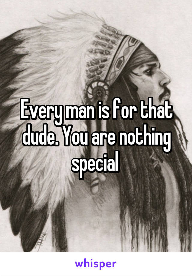 Every man is for that dude. You are nothing special 