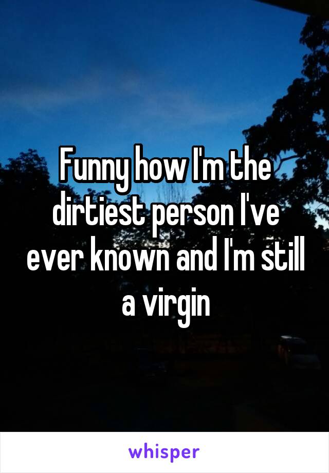 Funny how I'm the dirtiest person I've ever known and I'm still a virgin