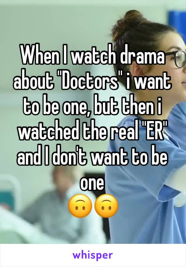 When I watch drama about "Doctors" i want to be one, but then i watched the real "ER" and I don't want to be one
🙃🙃