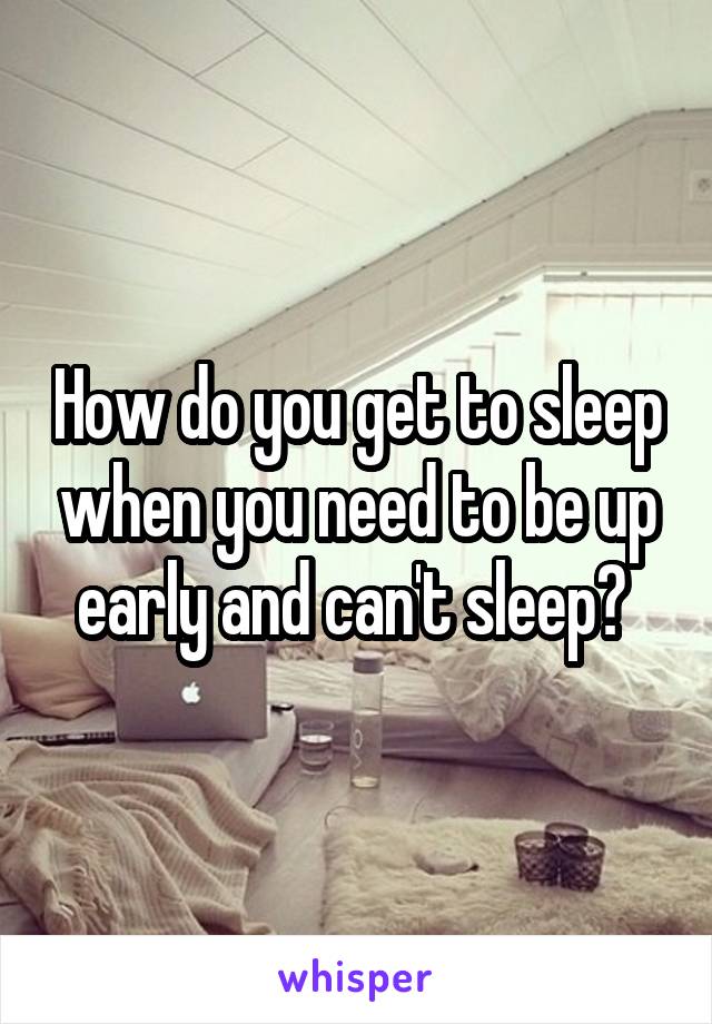 How do you get to sleep when you need to be up early and can't sleep? 