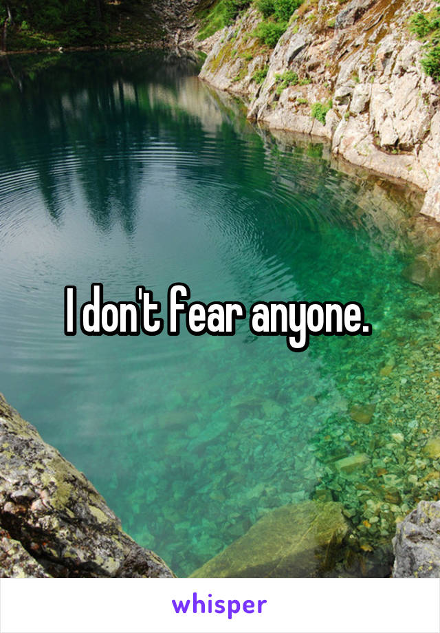 I don't fear anyone. 
