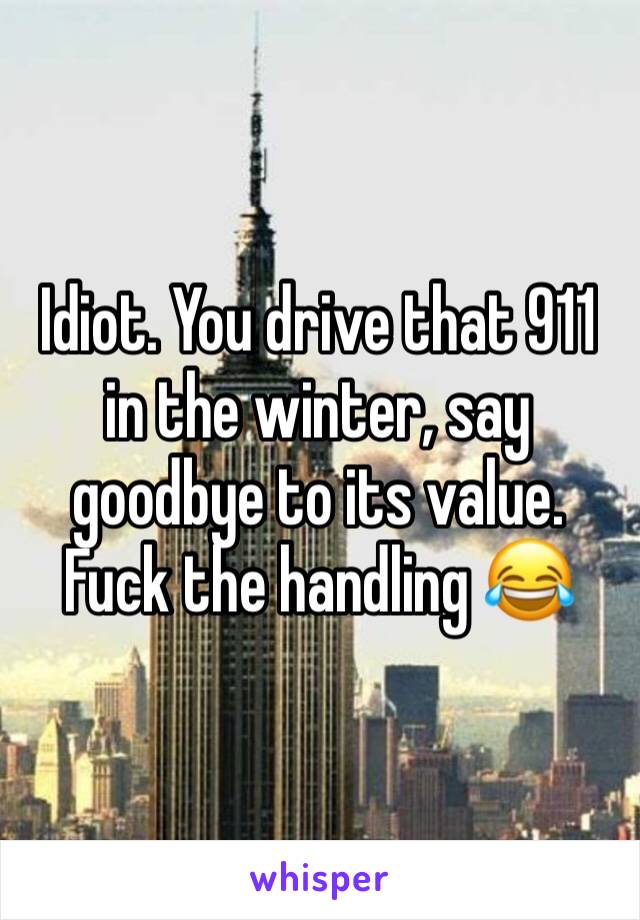 Idiot. You drive that 911 in the winter, say goodbye to its value. Fuck the handling 😂