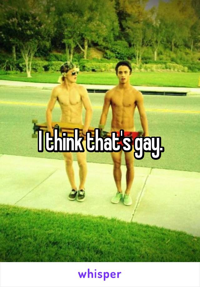 I think that's gay.