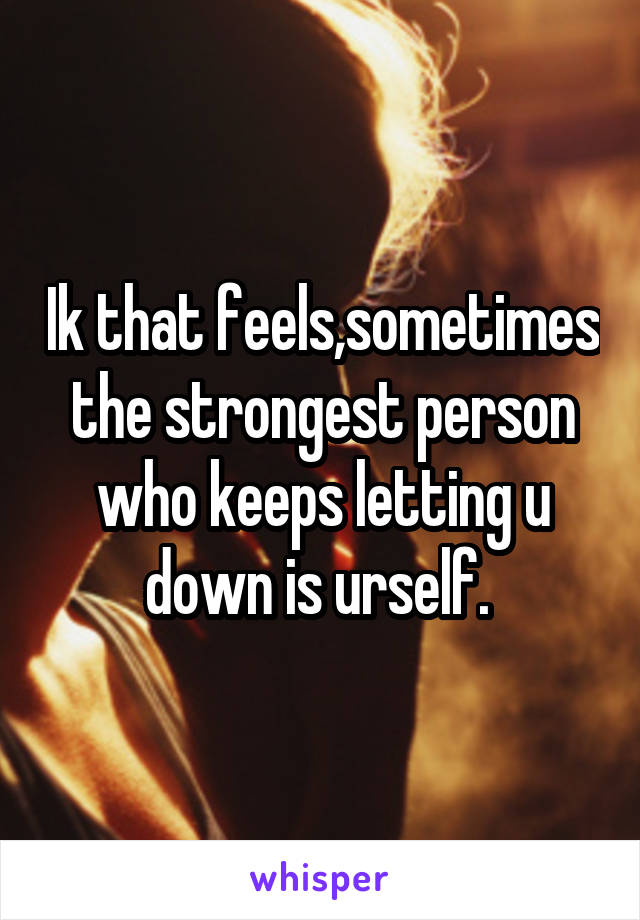 Ik that feels,sometimes the strongest person who keeps letting u down is urself. 