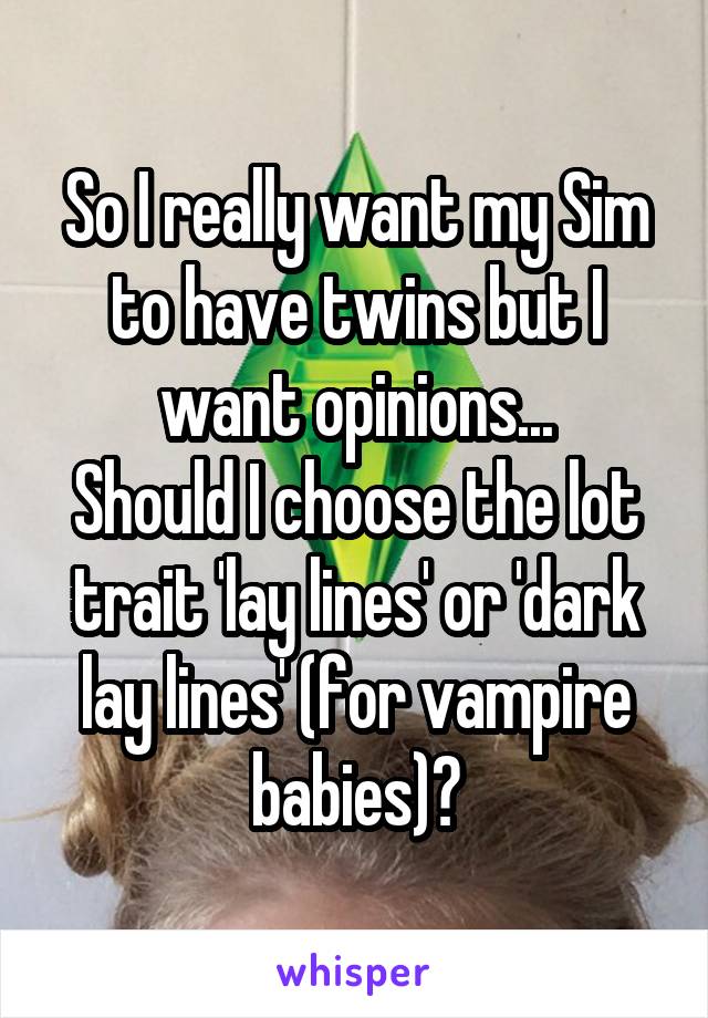 So I really want my Sim to have twins but I want opinions...
Should I choose the lot trait 'lay lines' or 'dark lay lines' (for vampire babies)?