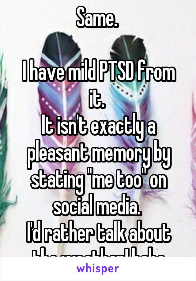 Same. 

I have mild PTSD from it. 
It isn't exactly a pleasant memory by stating "me too" on social media. 
I'd rather talk about the weather! haha
