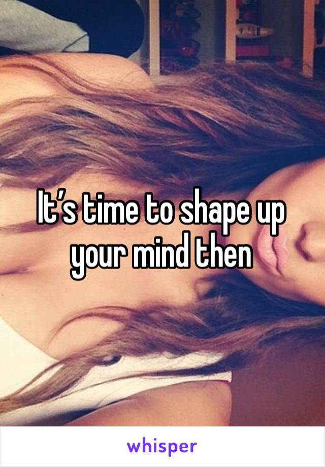 It’s time to shape up your mind then