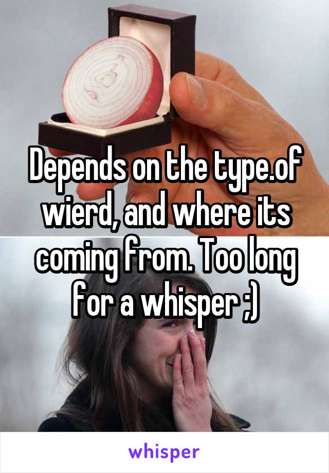 Depends on the type.of wierd, and where its coming from. Too long for a whisper ;)