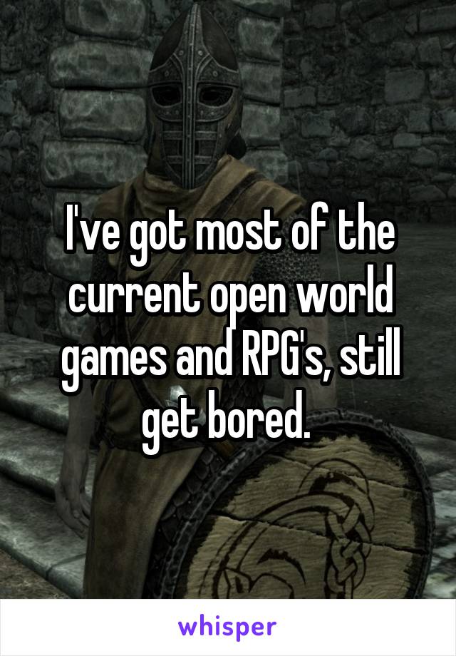 I've got most of the current open world games and RPG's, still get bored. 