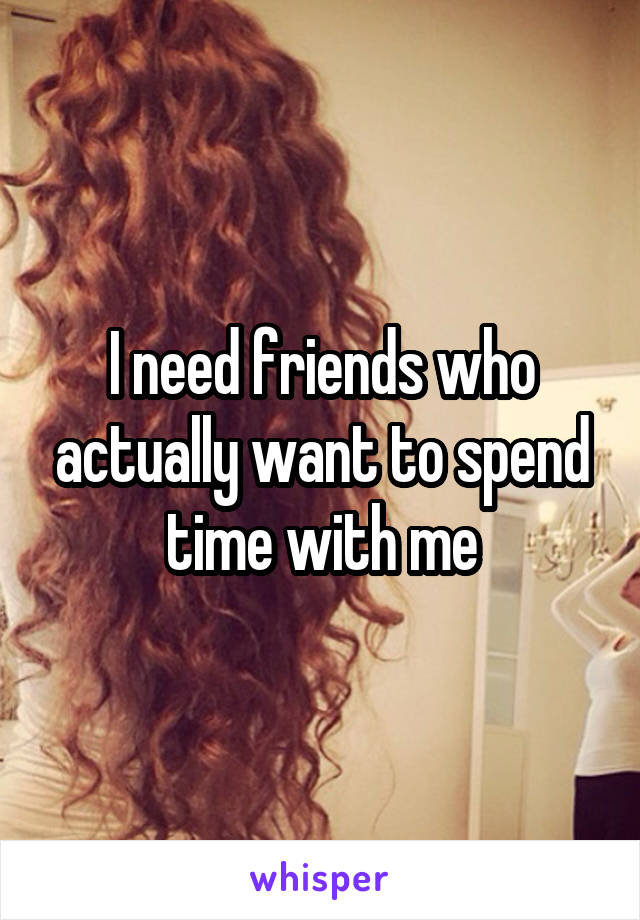 I need friends who actually want to spend time with me
