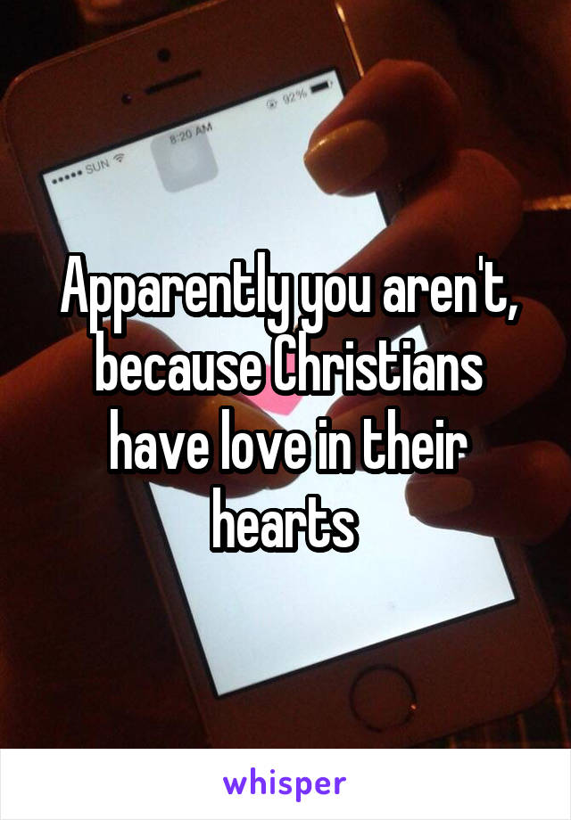 Apparently you aren't, because Christians have love in their hearts 