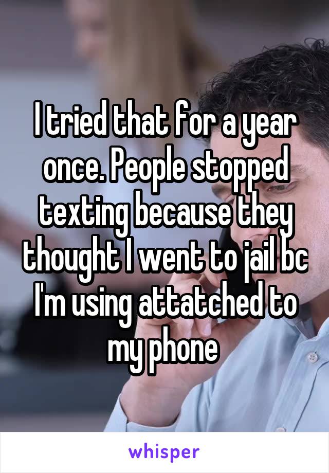 I tried that for a year once. People stopped texting because they thought I went to jail bc I'm using attatched to my phone 