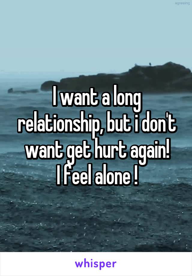 I want a long relationship, but i don't want get hurt again!
I feel alone !