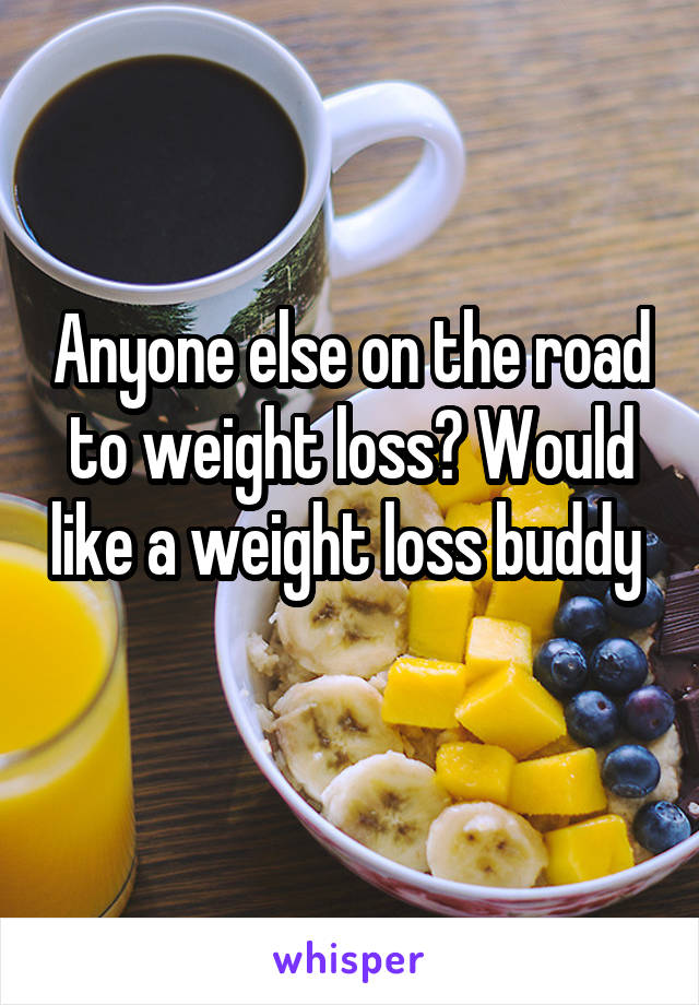 Anyone else on the road to weight loss? Would like a weight loss buddy  