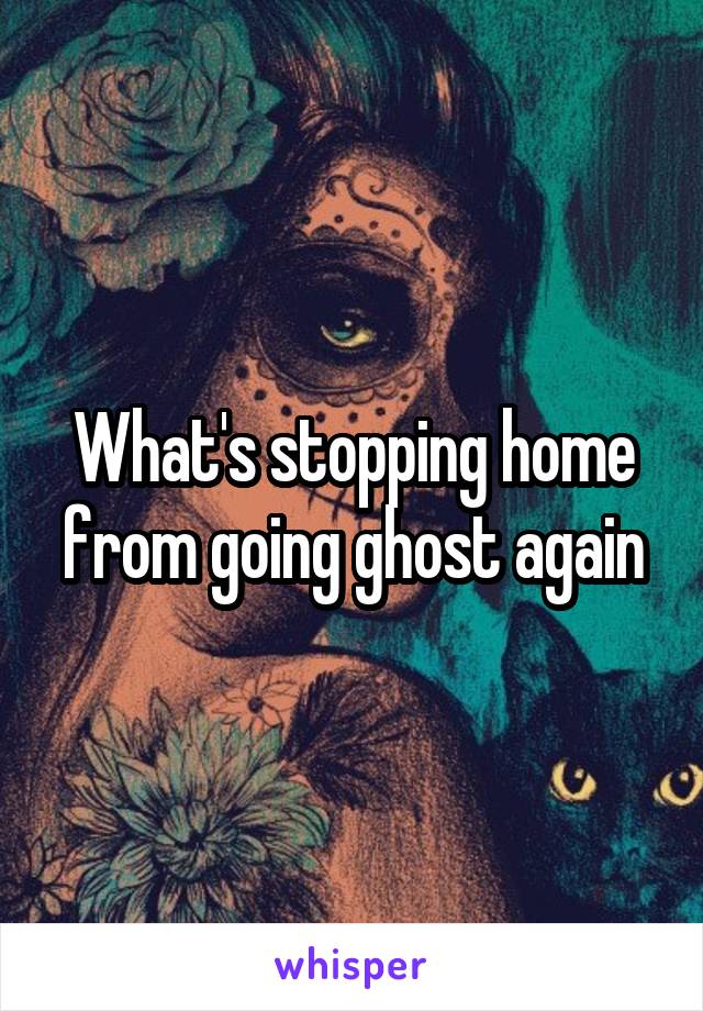 What's stopping home from going ghost again