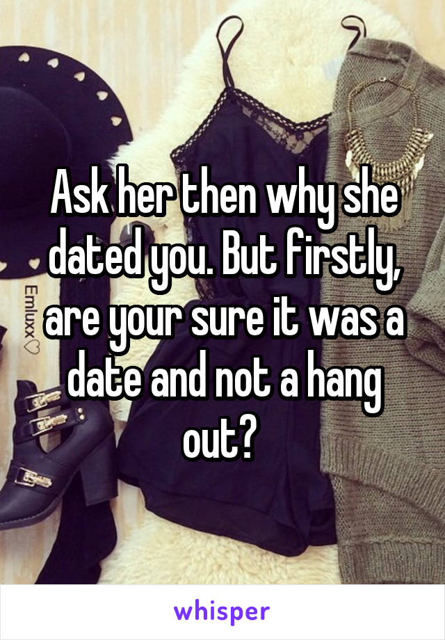 Ask her then why she dated you. But firstly, are your sure it was a date and not a hang out? 