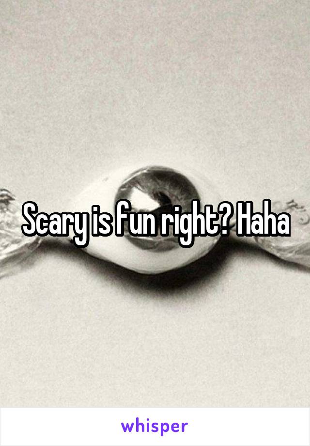 Scary is fun right? Haha