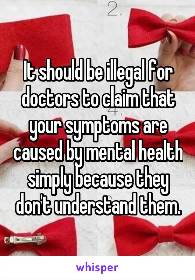 It should be illegal for doctors to claim that your symptoms are caused by mental health simply because they don't understand them.
