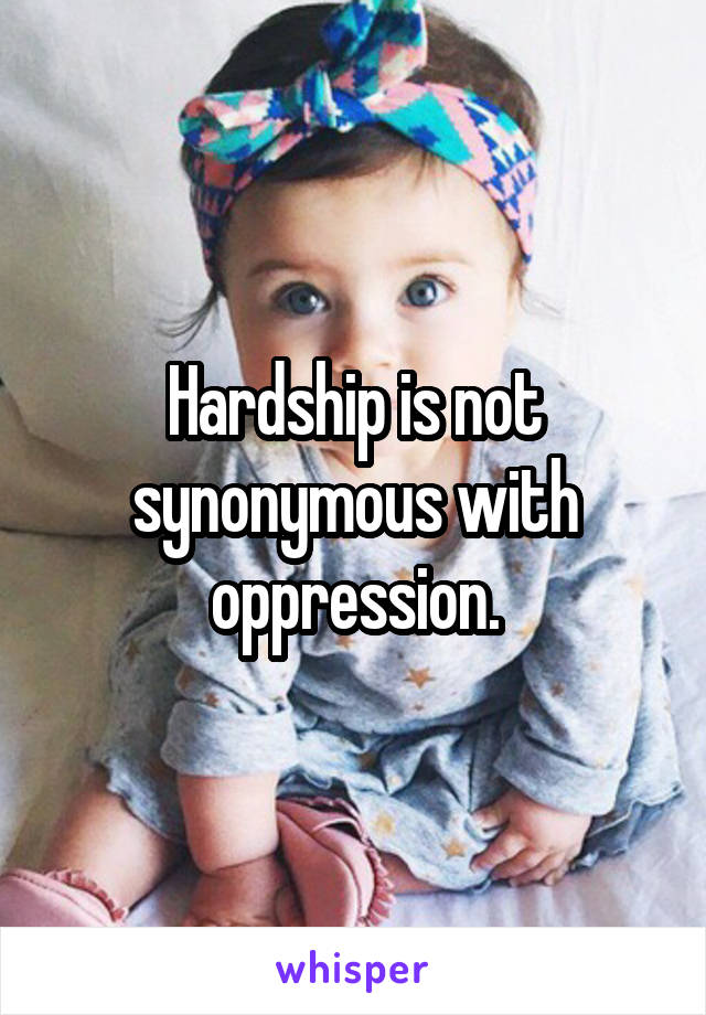 Hardship is not synonymous with oppression.