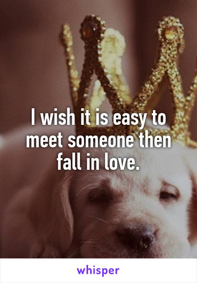I wish it is easy to meet someone then fall in love.