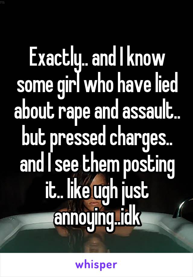 Exactly.. and I know some girl who have lied about rape and assault.. but pressed charges.. and I see them posting it.. like ugh just annoying..idk