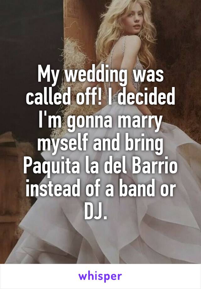 My wedding was called off! I decided I'm gonna marry myself and bring Paquita la del Barrio instead of a band or DJ.  