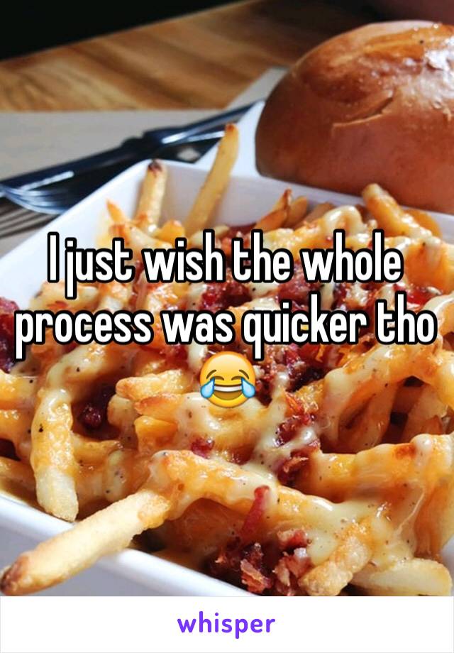 I just wish the whole process was quicker tho 😂