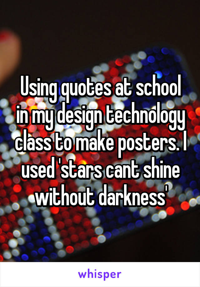 Using quotes at school in my design technology class to make posters. I used 'stars cant shine without darkness'