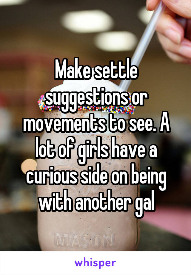 Make settle suggestions or movements to see. A lot of girls have a curious side on being with another gal