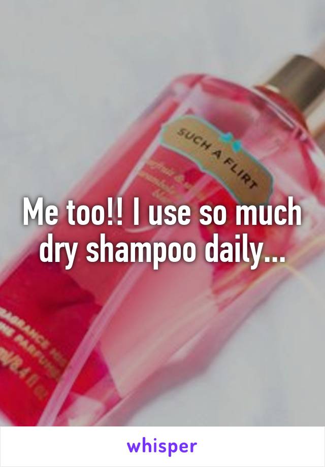 Me too!! I use so much dry shampoo daily...