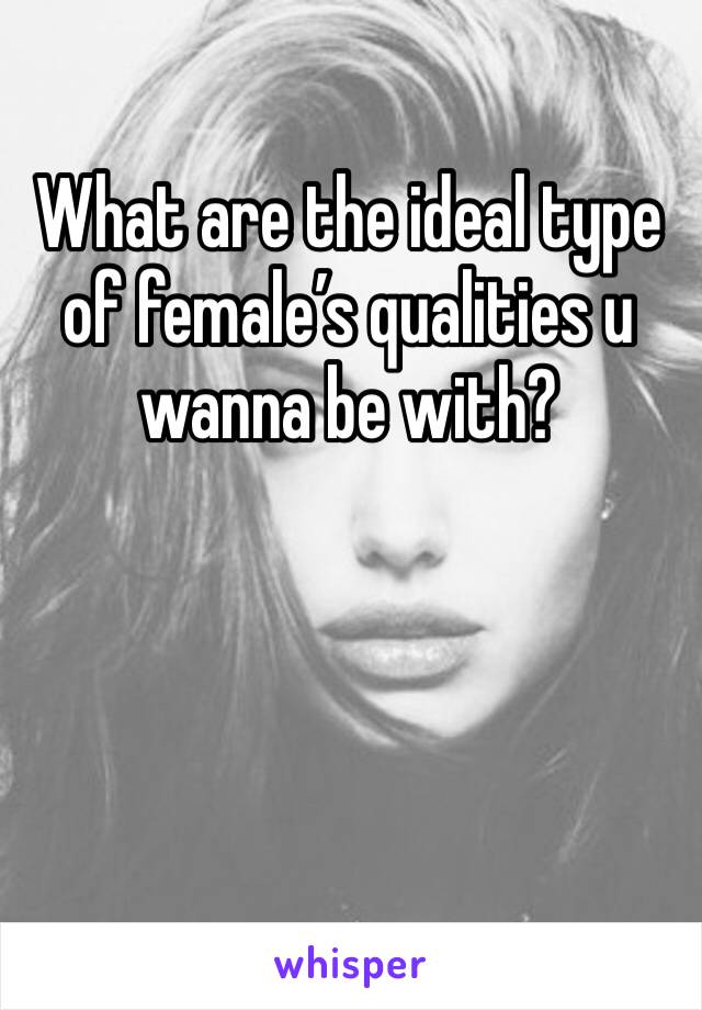 What are the ideal type of female’s qualities u wanna be with? 