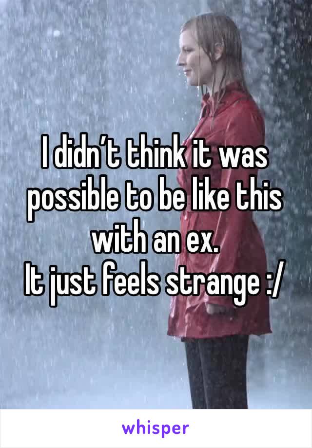 I didn’t think it was possible to be like this with an ex. 
It just feels strange :/