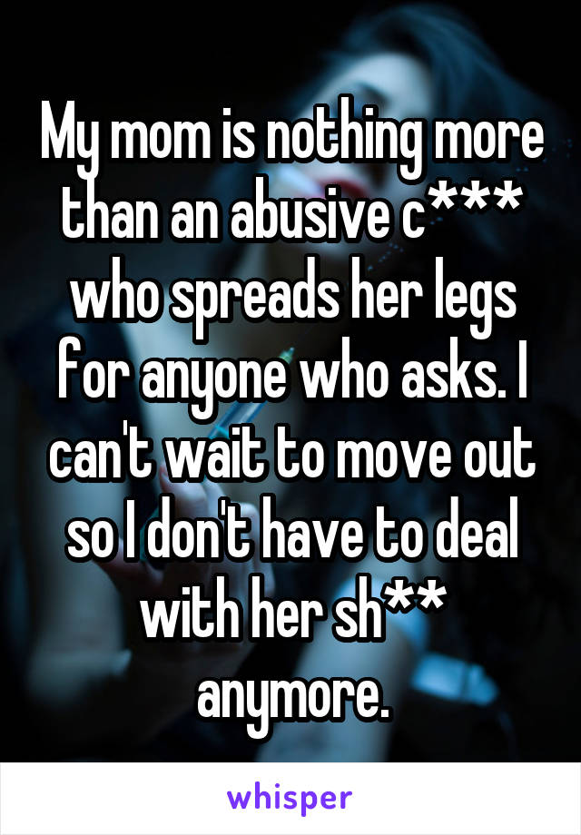 My mom is nothing more than an abusive c*** who spreads her legs for anyone who asks. I can't wait to move out so I don't have to deal with her sh** anymore.