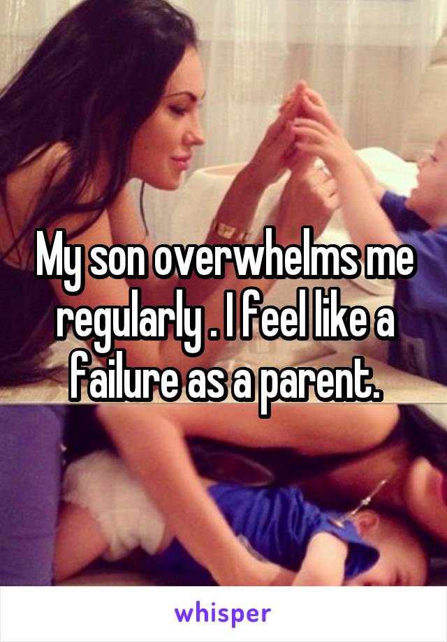 My son overwhelms me regularly . I feel like a failure as a parent.