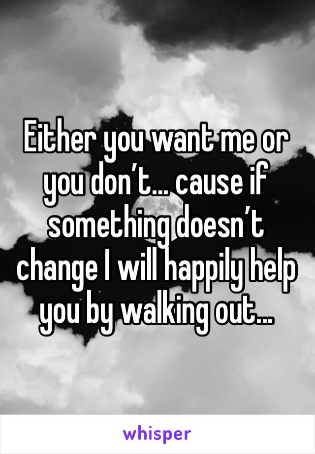 Either you want me or you don’t... cause if something doesn’t change I will happily help you by walking out...