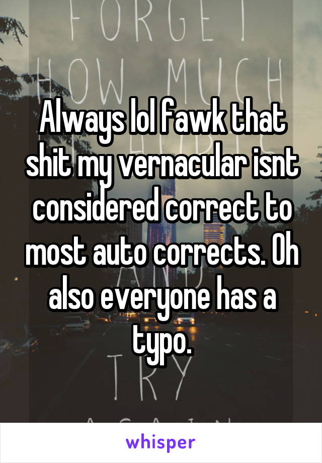 Always lol fawk that shit my vernacular isnt considered correct to most auto corrects. Oh also everyone has a typo.