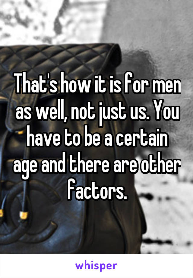That's how it is for men as well, not just us. You have to be a certain age and there are other factors.