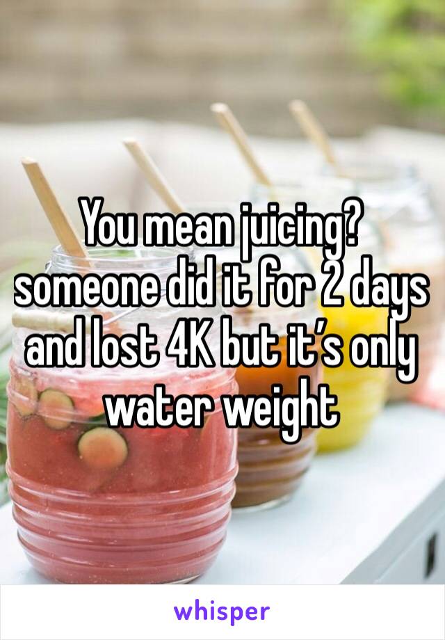 You mean juicing?someone did it for 2 days and lost 4K but it’s only water weight 