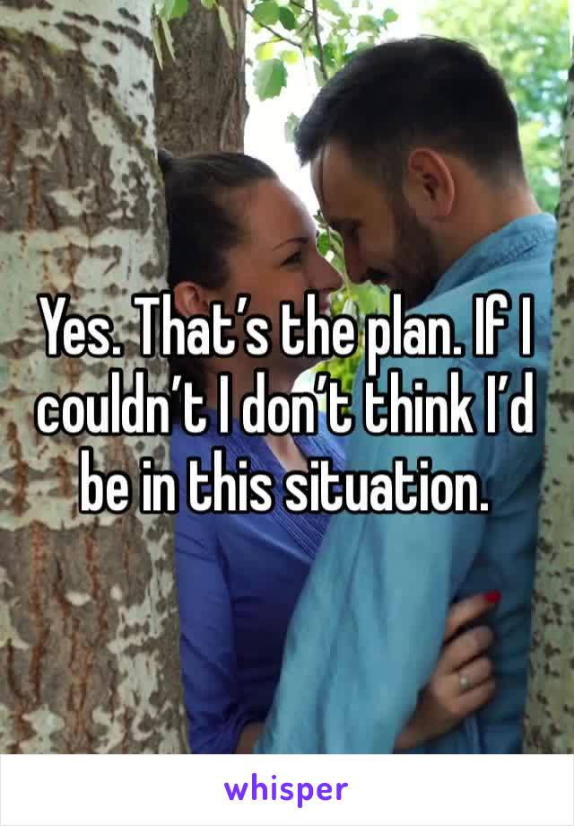 Yes. That’s the plan. If I couldn’t I don’t think I’d be in this situation.
