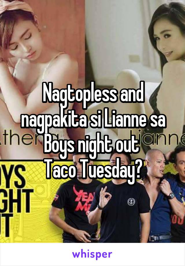 Nagtopless and nagpakita si Lianne sa Boys night out 
Taco Tuesday?