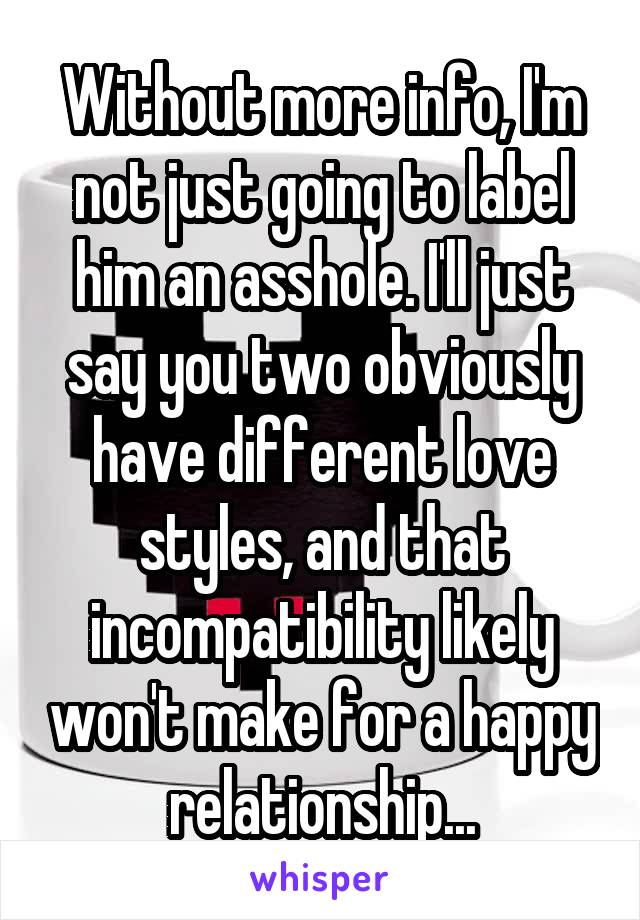 Without more info, I'm not just going to label him an asshole. I'll just say you two obviously have different love styles, and that incompatibility likely won't make for a happy relationship...