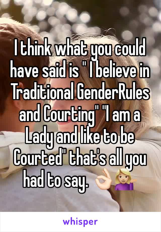 I think what you could have said is " I believe in Traditional GenderRules and Courting" "I am a Lady and like to be Courted" that's all you had to say. 👌🏻💁🏼