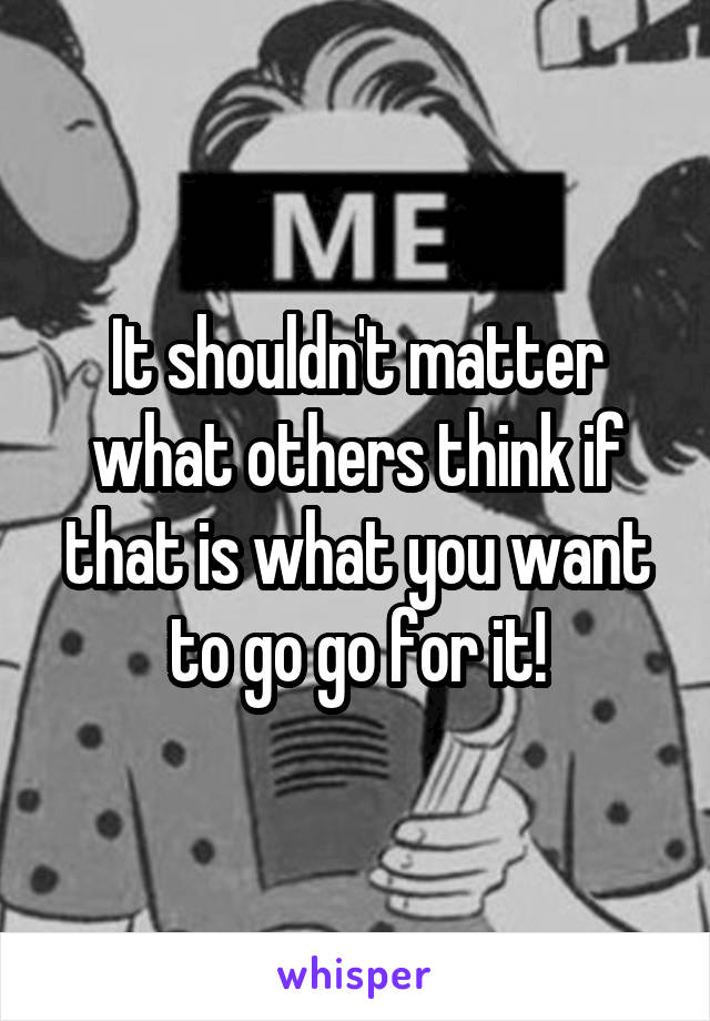 It shouldn't matter what others think if that is what you want to go go for it!