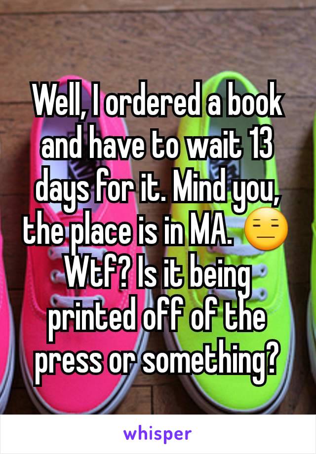 Well, I ordered a book and have to wait 13 days for it. Mind you, the place is in MA. 😑
Wtf? Is it being printed off of the press or something?