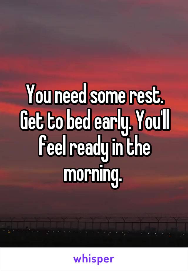 You need some rest. Get to bed early. You'll feel ready in the morning. 