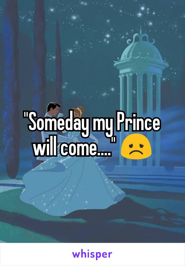 "Someday my Prince will come...." 😞