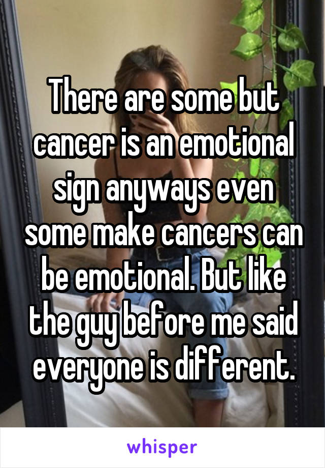 There are some but cancer is an emotional sign anyways even some make cancers can be emotional. But like the guy before me said everyone is different.