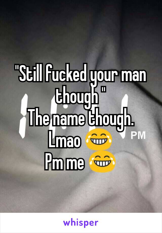"Still fucked your man though "
The name though. Lmao 😂
Pm me 😂